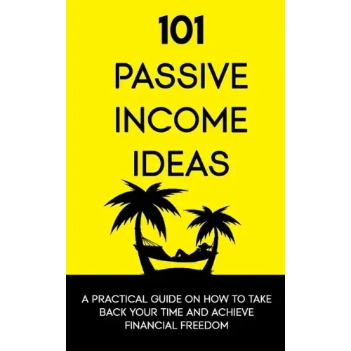101 Passive Income Ideas: A Practical Guide On How To Take Back Your Time and Achieve Financial Freedom